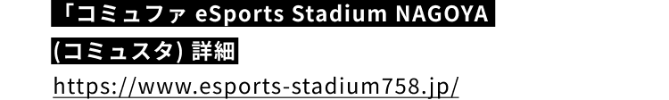 「コミュファ eSports Stadium NAGOYA (コミュスタ) 詳細 https://www.esports-stadium758.jp/